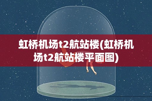 虹桥机场t2航站楼(虹桥机场t2航站楼平面图)