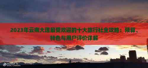 2023年云南大理更受欢迎的十大旅行社全攻略：预算、特色与用户评价详解(图2)