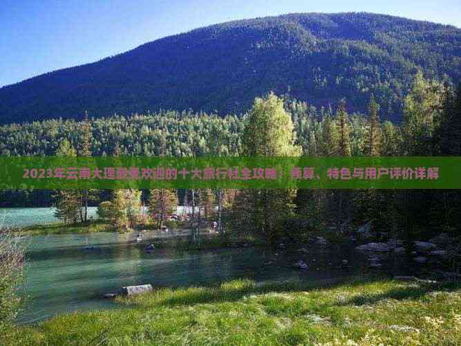 2023年云南大理更受欢迎的十大旅行社全攻略：预算、特色与用户评价详解(图3)