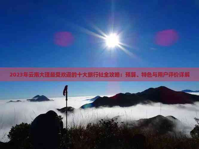 2023年云南大理更受欢迎的十大旅行社全攻略：预算、特色与用户评价详解(图6)