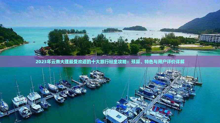 2023年云南大理更受欢迎的十大旅行社全攻略：预算、特色与用户评价详解(图7)