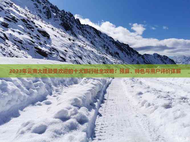 2023年云南大理更受欢迎的十大旅行社全攻略：预算、特色与用户评价详解(图8)