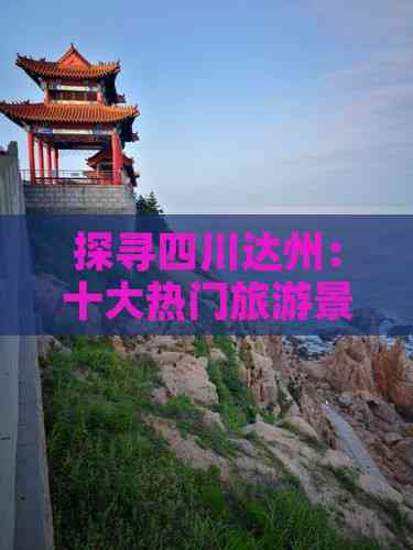 探寻四川达州：十大热门旅游景点深度游指南