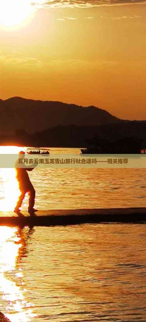 五月去云南玉龙雪山旅行社合适吗——相关推荐