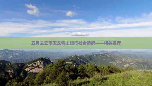 五月去云南玉龙雪山旅行社合适吗——相关推荐(图2)