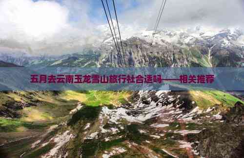 五月去云南玉龙雪山旅行社合适吗——相关推荐(图3)